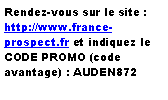 Zone de Texte: Rendez-vous sur le site : http://www.france-prospect.fr et indiquez le CODE PROMO (code avantage) : AUDEN872 