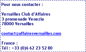 Zone de Texte: Pour nous contacter :Versailles Club d’Affaires3 promenade Venezia78000 Versaillescontact@affairesversailles.comFrance : Tél : +33 (0)6 62 23 52 80