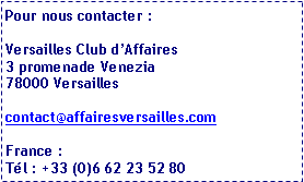 Zone de Texte: Pour nous contacter :Versailles Club dAffaires3 promenade Venezia78000 Versaillescontact@affairesversailles.comFrance : Tl : +33 (0)6 62 23 52 80
